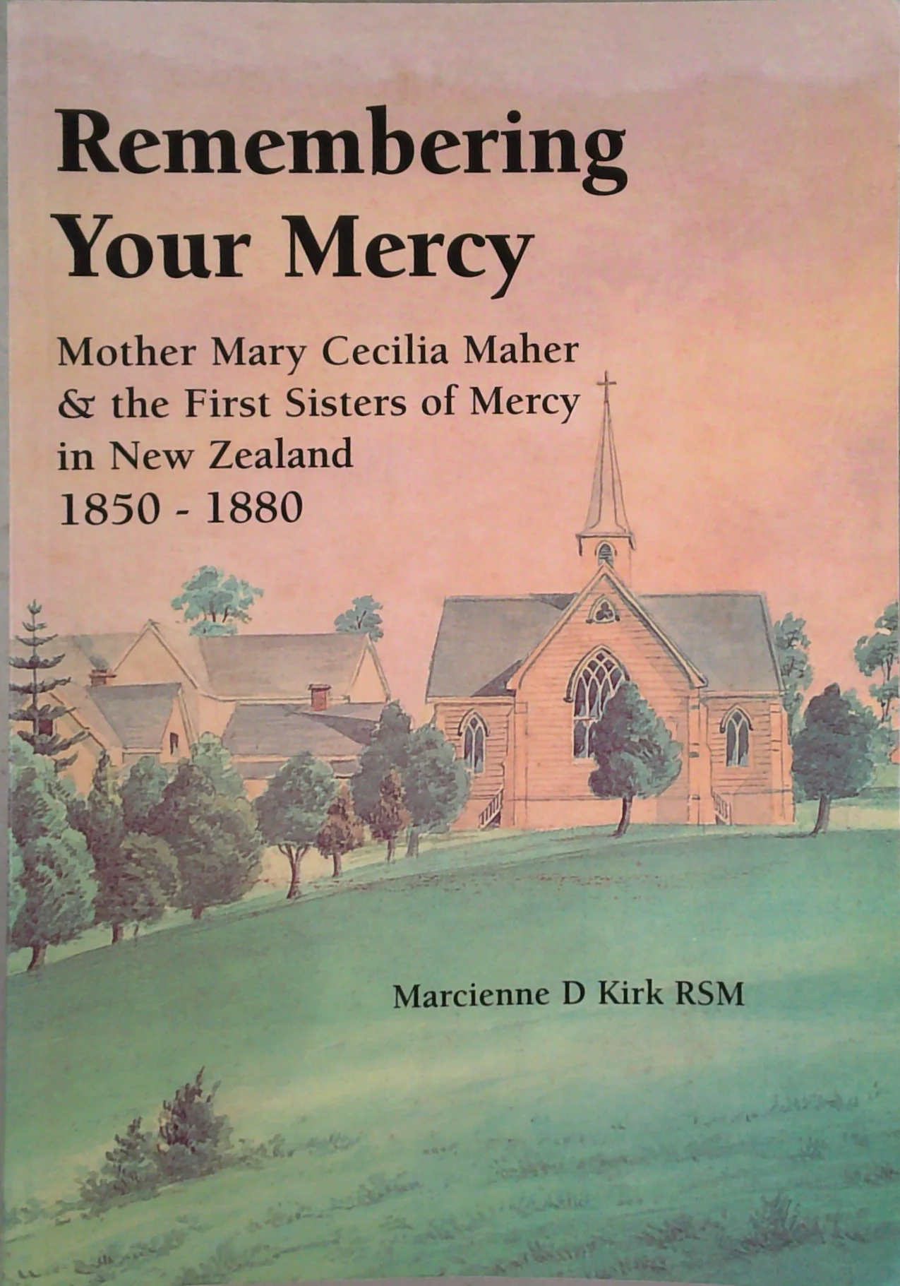 Remembering Your Mercy: Mother Mary Cecilia Maher And The First Sisters Of Mercy In New Zealand. 1850 - 1880