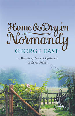 Home & Dry in Normandy: A Memoir of Eternal Optimism in Rural France