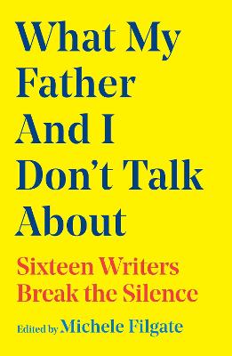 What My Father and I Don't Talk About: Sixteen Writers Break the